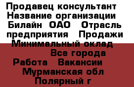 Продавец-консультант › Название организации ­ Билайн, ОАО › Отрасль предприятия ­ Продажи › Минимальный оклад ­ 30 000 - Все города Работа » Вакансии   . Мурманская обл.,Полярный г.